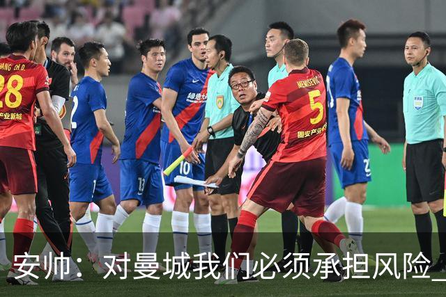 安帅：对曼城我们必须承担风险 皇马有能力逆转
